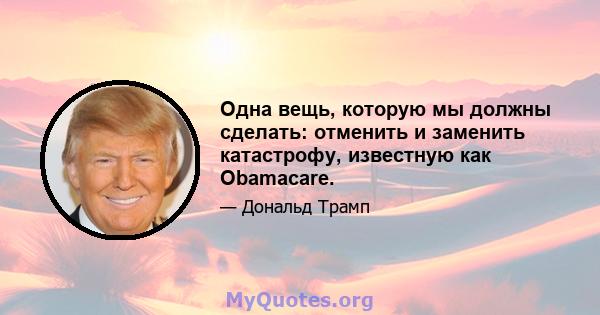 Одна вещь, которую мы должны сделать: отменить и заменить катастрофу, известную как Obamacare.