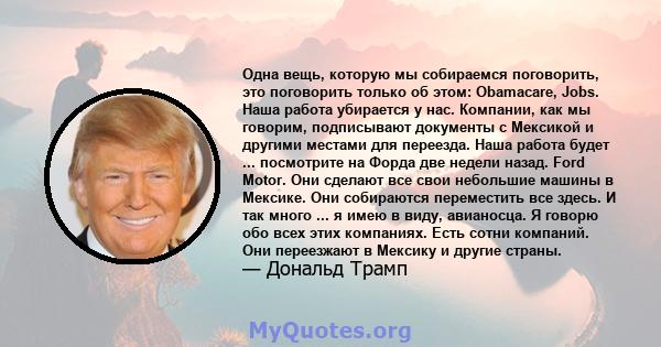 Одна вещь, которую мы собираемся поговорить, это поговорить только об этом: Obamacare, Jobs. Наша работа убирается у нас. Компании, как мы говорим, подписывают документы с Мексикой и другими местами для переезда. Наша