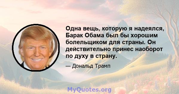 Одна вещь, которую я надеялся, Барак Обама был бы хорошим болельщиком для страны. Он действительно принес наоборот по духу в страну.