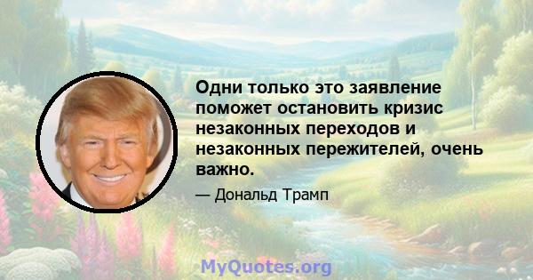 Одни только это заявление поможет остановить кризис незаконных переходов и незаконных пережителей, очень важно.