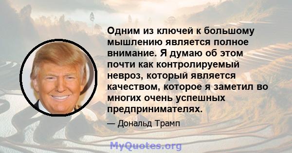 Одним из ключей к большому мышлению является полное внимание. Я думаю об этом почти как контролируемый невроз, который является качеством, которое я заметил во многих очень успешных предпринимателях.