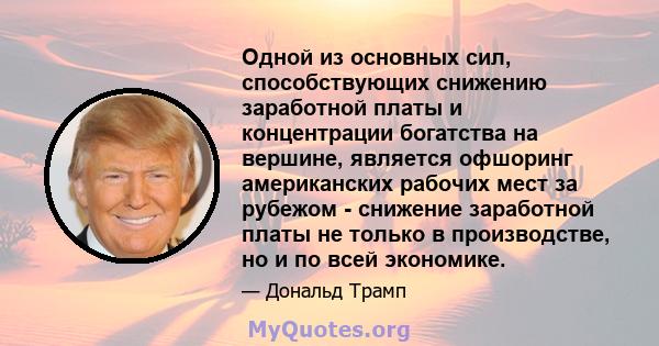 Одной из основных сил, способствующих снижению заработной платы и концентрации богатства на вершине, является офшоринг американских рабочих мест за рубежом - снижение заработной платы не только в производстве, но и по