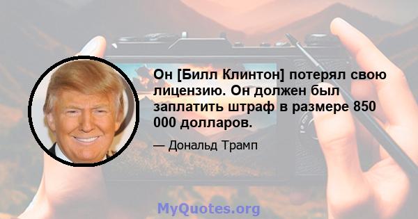 Он [Билл Клинтон] потерял свою лицензию. Он должен был заплатить штраф в размере 850 000 долларов.