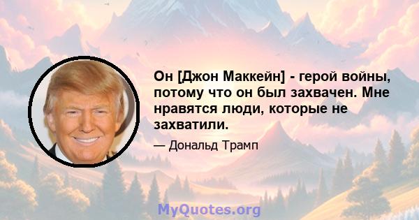 Он [Джон Маккейн] - герой войны, потому что он был захвачен. Мне нравятся люди, которые не захватили.