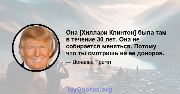 Она [Хиллари Клинтон] была там в течение 30 лет. Она не собирается меняться. Потому что ты смотришь на ее доноров.