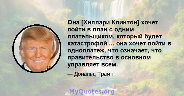 Она [Хиллари Клинтон] хочет пойти в план с одним плательщиком, который будет катастрофой ... она хочет пойти в одноплатеж, что означает, что правительство в основном управляет всем.