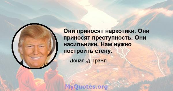 Они приносят наркотики. Они приносят преступность. Они насильники. Нам нужно построить стену.