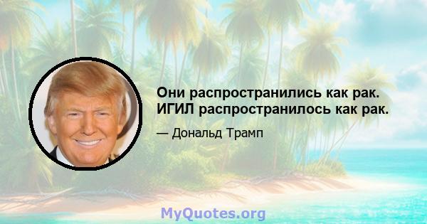 Они распространились как рак. ИГИЛ распространилось как рак.