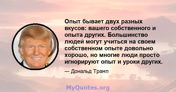 Опыт бывает двух разных вкусов: вашего собственного и опыта других. Большинство людей могут учиться на своем собственном опыте довольно хорошо, но многие люди просто игнорируют опыт и уроки других.