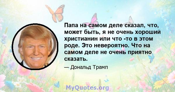 Папа на самом деле сказал, что, может быть, я не очень хороший христианин или что -то в этом роде. Это невероятно. Что на самом деле не очень приятно сказать.