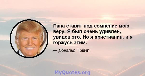 Папа ставит под сомнение мою веру. Я был очень удивлен, увидев это. Но я христианин, и я горжусь этим.