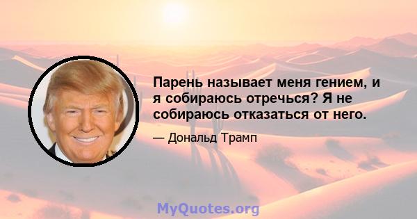 Парень называет меня гением, и я собираюсь отречься? Я не собираюсь отказаться от него.