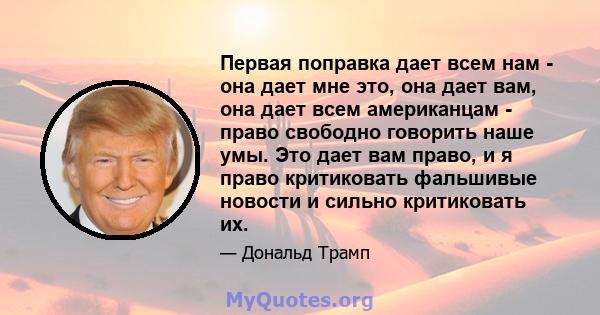 Первая поправка дает всем нам - она ​​дает мне это, она дает вам, она дает всем американцам - право свободно говорить наше умы. Это дает вам право, и я право критиковать фальшивые новости и сильно критиковать их.