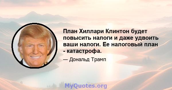 План Хиллари Клинтон будет повысить налоги и даже удвоить ваши налоги. Ее налоговый план - катастрофа.