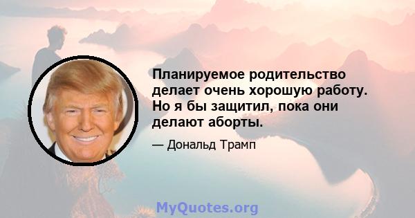 Планируемое родительство делает очень хорошую работу. Но я бы защитил, пока они делают аборты.