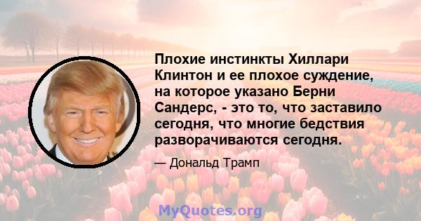 Плохие инстинкты Хиллари Клинтон и ее плохое суждение, на которое указано Берни Сандерс, - это то, что заставило сегодня, что многие бедствия разворачиваются сегодня.