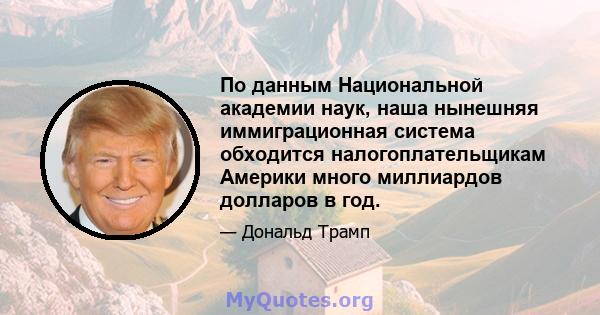 По данным Национальной академии наук, наша нынешняя иммиграционная система обходится налогоплательщикам Америки много миллиардов долларов в год.