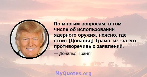 По многим вопросам, в том числе об использовании ядерного оружия, неясно, где стоит [Дональд] Трамп, из -за его противоречивых заявлений.