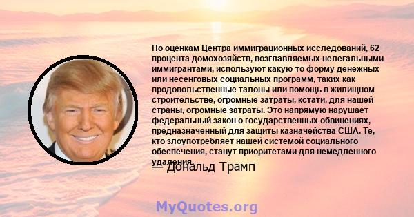 По оценкам Центра иммиграционных исследований, 62 процента домохозяйств, возглавляемых нелегальными иммигрантами, используют какую-то форму денежных или несенговых социальных программ, таких как продовольственные талоны 