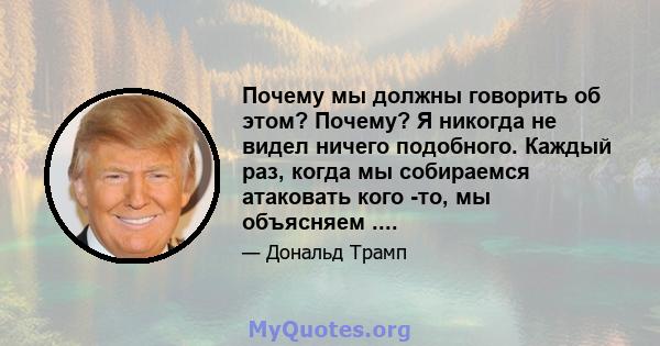 Почему мы должны говорить об этом? Почему? Я никогда не видел ничего подобного. Каждый раз, когда мы собираемся атаковать кого -то, мы объясняем ....