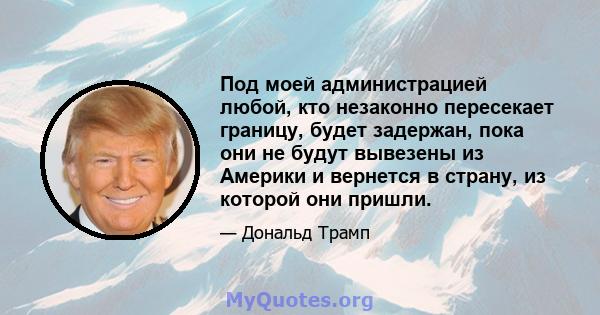 Под моей администрацией любой, кто незаконно пересекает границу, будет задержан, пока они не будут вывезены из Америки и вернется в страну, из которой они пришли.