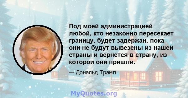 Под моей администрацией любой, кто незаконно пересекает границу, будет задержан, пока они не будут вывезены из нашей страны и вернется в страну, из которой они пришли.