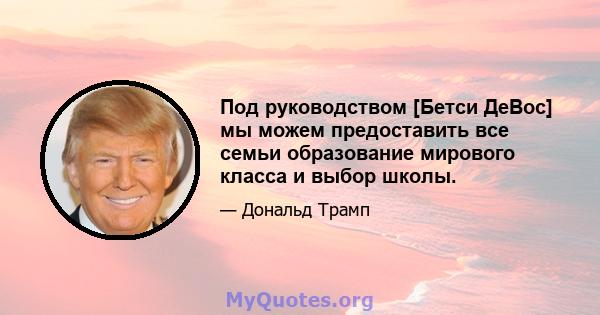 Под руководством [Бетси ДеВос] мы можем предоставить все семьи образование мирового класса и выбор школы.