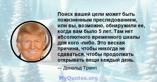 Поиск вашей цели может быть пожизненным преследованием, или вы, возможно, обнаружили ее, когда вам было 5 лет. Там нет абсолютного временного шкалы для кого -либо. Это веская причина, чтобы никогда не сдаваться, чтобы