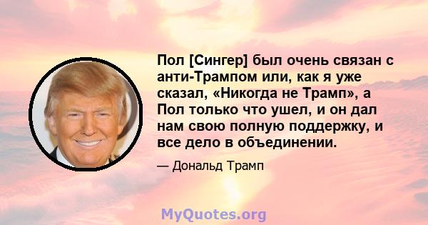 Пол [Сингер] был очень связан с анти-Трампом или, как я уже сказал, «Никогда не Трамп», а Пол только что ушел, и он дал нам свою полную поддержку, и все дело в объединении.