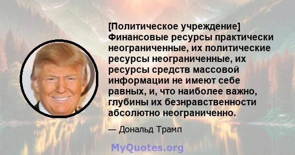 [Политическое учреждение] Финансовые ресурсы практически неограниченные, их политические ресурсы неограниченные, их ресурсы средств массовой информации не имеют себе равных, и, что наиболее важно, глубины их