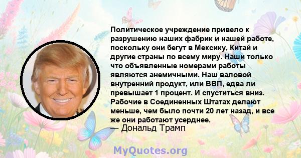 Политическое учреждение привело к разрушению наших фабрик и нашей работе, поскольку они бегут в Мексику, Китай и другие страны по всему миру. Наши только что объявленные номерами работы являются анемичными. Наш валовой