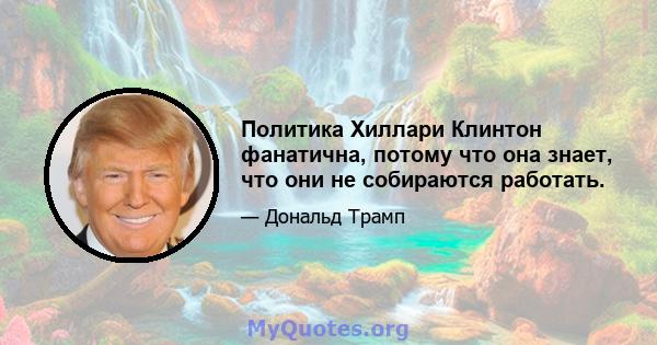 Политика Хиллари Клинтон фанатична, потому что она знает, что они не собираются работать.