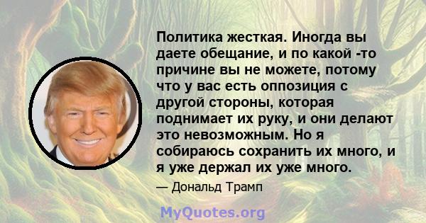 Политика жесткая. Иногда вы даете обещание, и по какой -то причине вы не можете, потому что у вас есть оппозиция с другой стороны, которая поднимает их руку, и они делают это невозможным. Но я собираюсь сохранить их