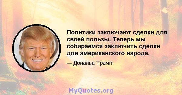 Политики заключают сделки для своей пользы. Теперь мы собираемся заключить сделки для американского народа.