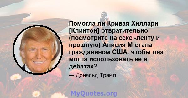 Помогла ли Кривая Хиллари [Клинтон] отвратительно (посмотрите на секс -ленту и прошлую) Алисия М стала гражданином США, чтобы она могла использовать ее в дебатах?