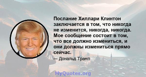 Послание Хиллари Клинтон заключается в том, что никогда не изменится, никогда, никогда. Мое сообщение состоит в том, что все должно измениться, и они должны измениться прямо сейчас.