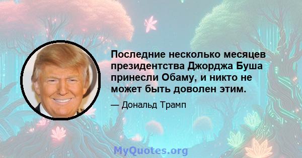 Последние несколько месяцев президентства Джорджа Буша принесли Обаму, и никто не может быть доволен этим.