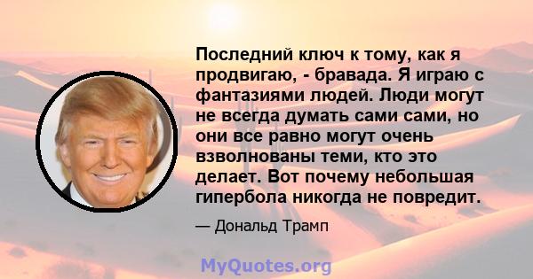 Последний ключ к тому, как я продвигаю, - бравада. Я играю с фантазиями людей. Люди могут не всегда думать сами сами, но они все равно могут очень взволнованы теми, кто это делает. Вот почему небольшая гипербола никогда 