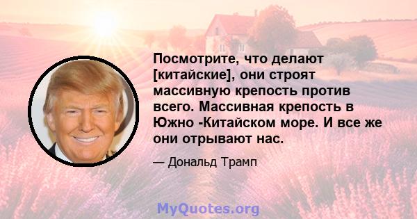 Посмотрите, что делают [китайские], они строят массивную крепость против всего. Массивная крепость в Южно -Китайском море. И все же они отрывают нас.