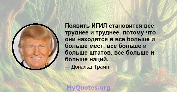 Появить ИГИЛ становится все труднее и труднее, потому что они находятся в все больше и больше мест, все больше и больше штатов, все больше и больше наций.