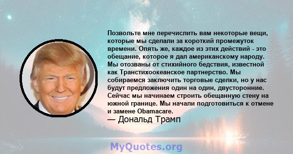 Позвольте мне перечислить вам некоторые вещи, которые мы сделали за короткий промежуток времени. Опять же, каждое из этих действий - это обещание, которое я дал американскому народу. Мы отозваны от стихийного бедствия,