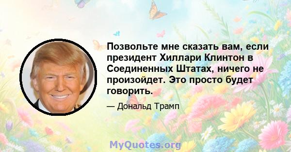 Позвольте мне сказать вам, если президент Хиллари Клинтон в Соединенных Штатах, ничего не произойдет. Это просто будет говорить.