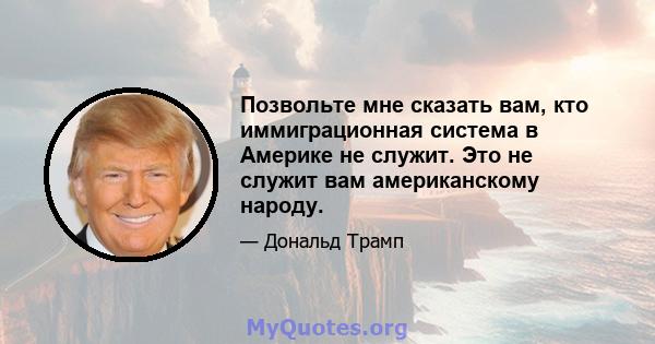 Позвольте мне сказать вам, кто иммиграционная система в Америке не служит. Это не служит вам американскому народу.