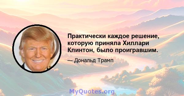 Практически каждое решение, которую приняла Хиллари Клинтон, было проигравшим.