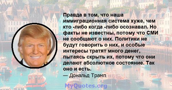 Правда в том, что наша иммиграционная система хуже, чем кто -либо когда -либо осознавал. Но факты не известны, потому что СМИ не сообщают о них. Политики не будут говорить о них, и особые интересы тратят много денег,