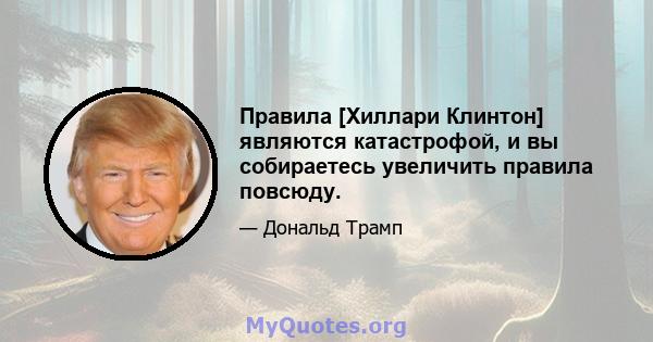 Правила [Хиллари Клинтон] являются катастрофой, и вы собираетесь увеличить правила повсюду.