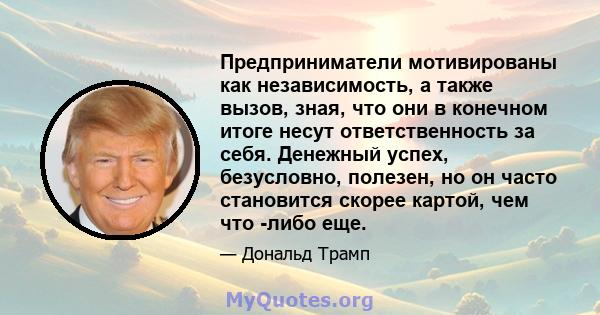 Предприниматели мотивированы как независимость, а также вызов, зная, что они в конечном итоге несут ответственность за себя. Денежный успех, безусловно, полезен, но он часто становится скорее картой, чем что -либо еще.