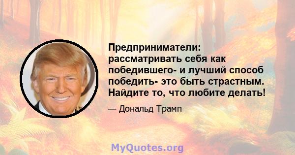 Предприниматели: рассматривать себя как победившего- и лучший способ победить- это быть страстным. Найдите то, что любите делать!