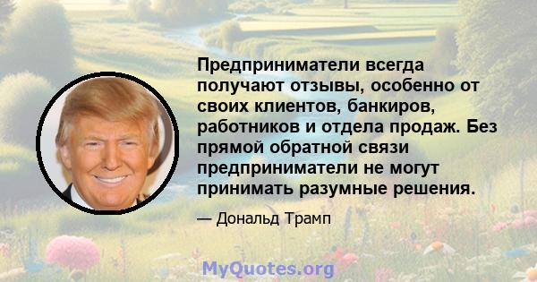 Предприниматели всегда получают отзывы, особенно от своих клиентов, банкиров, работников и отдела продаж. Без прямой обратной связи предприниматели не могут принимать разумные решения.