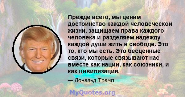 Прежде всего, мы ценим достоинство каждой человеческой жизни, защищаем права каждого человека и разделяем надежду каждой души жить в свободе. Это то, кто мы есть. Это бесценные связи, которые связывают нас вместе как